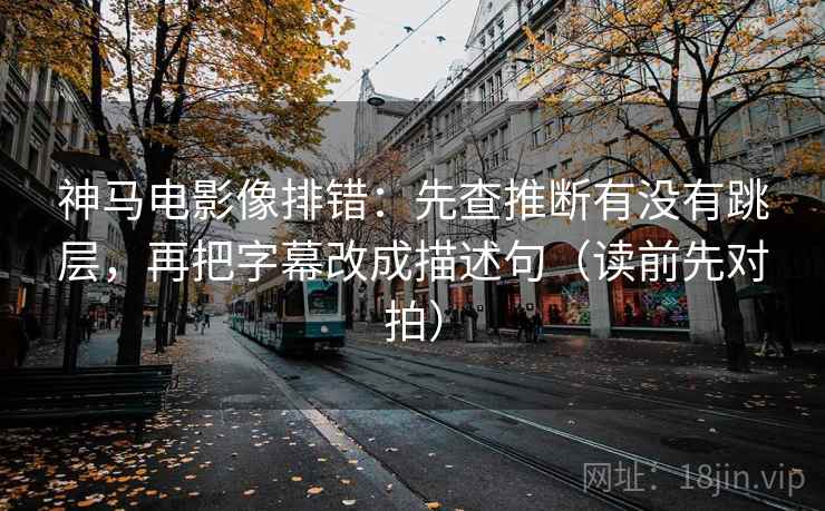 神马电影像排错：先查推断有没有跳层，再把字幕改成描述句（读前先对拍）