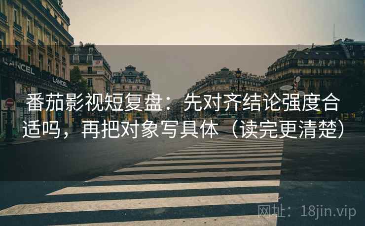 番茄影视短复盘:先对齐结论强度合适吗,再把对象写具体(读完更清楚)