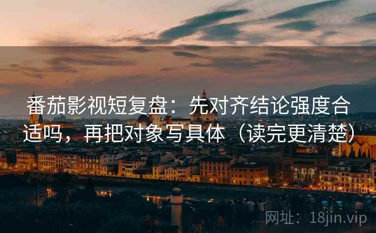 番茄影视短复盘:先对齐结论强度合适吗,再把对象写具体(读完更清楚)
