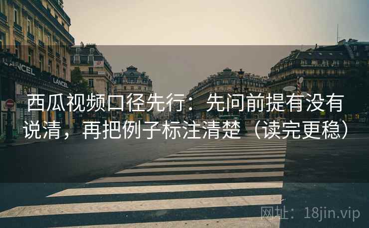 西瓜视频口径先行:先问前提有没有说清,再把例子标注清楚(读完更稳)