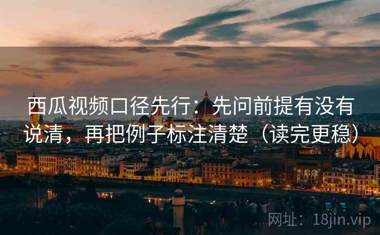 西瓜视频口径先行:先问前提有没有说清,再把例子标注清楚(读完更稳)