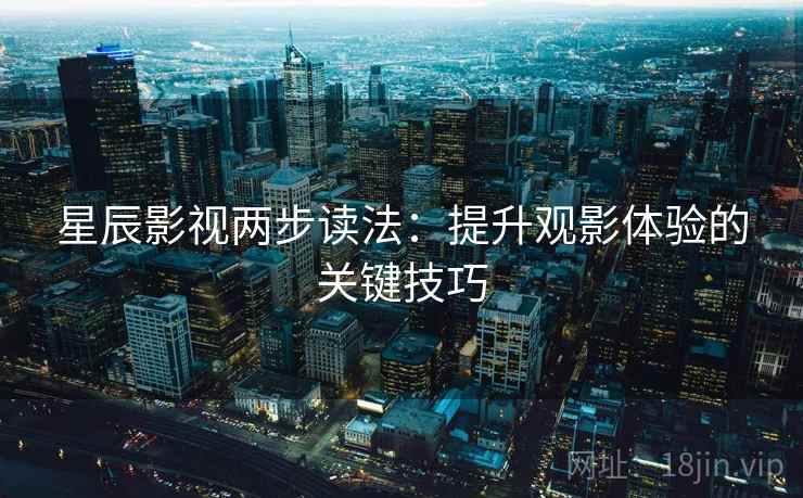 星辰影视两步读法:提升观影体验的关键技巧