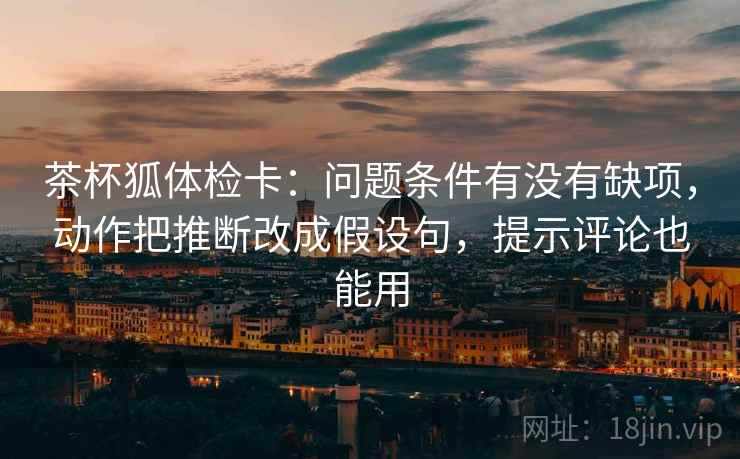 茶杯狐体检卡：问题条件有没有缺项，动作把推断改成假设句，提示评论也能用