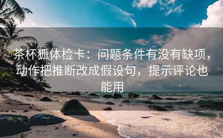 茶杯狐体检卡:问题条件有没有缺项,动作把推断改成假设句,提示评论也能用 第2张 茶杯狐体检卡:问题条件有没有缺项,动作把推断改成假设句,提示评论也能用 第2张