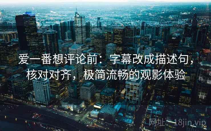 爱一番想评论前:字幕改成描述句,核对对齐,极简流畅的观影体验