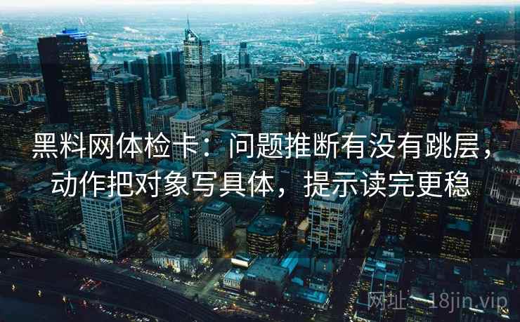黑料网体检卡:问题推断有没有跳层,动作把对象写具体,提示读完更稳
