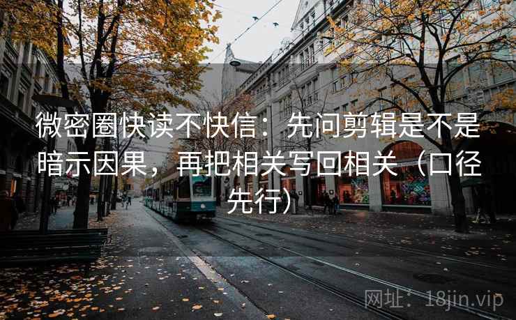 微密圈快读不快信:先问剪辑是不是暗示因果,再把相关写回相关(口径先行)