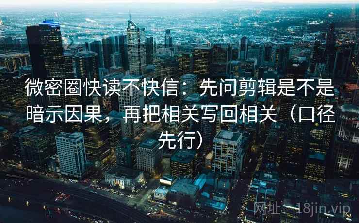 微密圈快读不快信:先问剪辑是不是暗示因果,再把相关写回相关(口径先行)