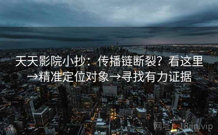 天天影院小抄:传播链断裂?看这里→精准定位对象→寻找有力证据