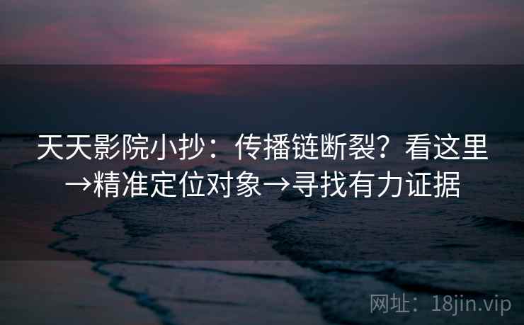 天天影院小抄:传播链断裂?看这里→精准定位对象→寻找有力证据