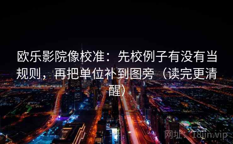 欧乐影院像校准:先校例子有没有当规则,再把单位补到图旁(读完更清醒)