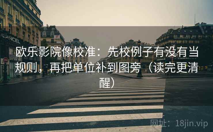 欧乐影院像校准：先校例子有没有当规则，再把单位补到图旁（读完更清醒）