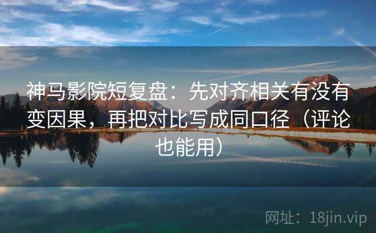 神马影院短复盘：先对齐相关有没有变因果，再把对比写成同口径（评论也能用）