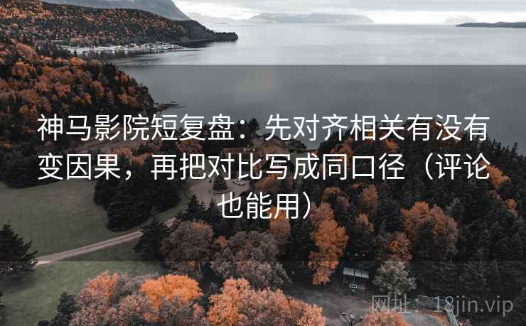 神马影院短复盘：先对齐相关有没有变因果，再把对比写成同口径（评论也能用）
