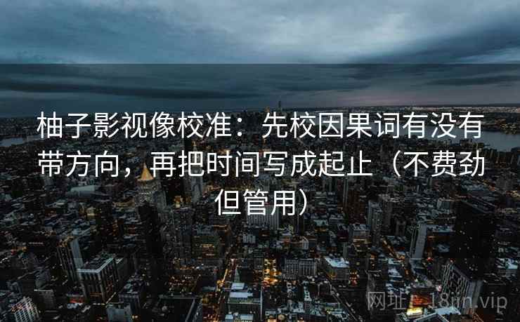 柚子影视像校准：先校因果词有没有带方向，再把时间写成起止（不费劲但管用）