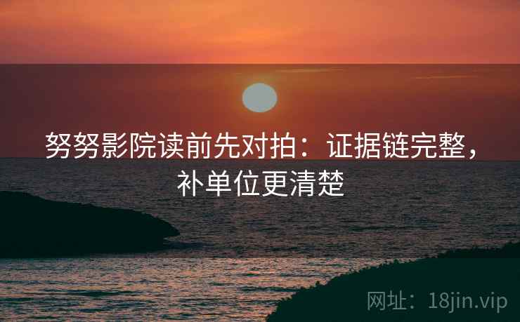 努努影院读前先对拍：证据链完整，补单位更清楚