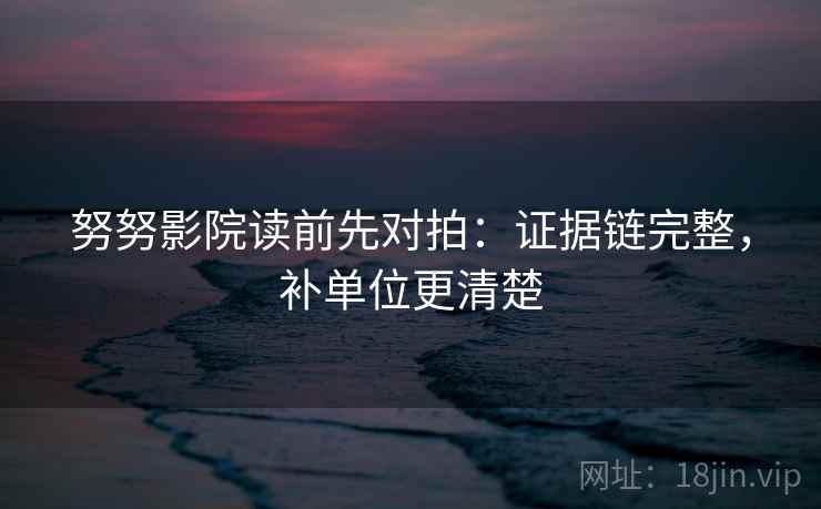 努努影院读前先对拍:证据链完整,补单位更清楚