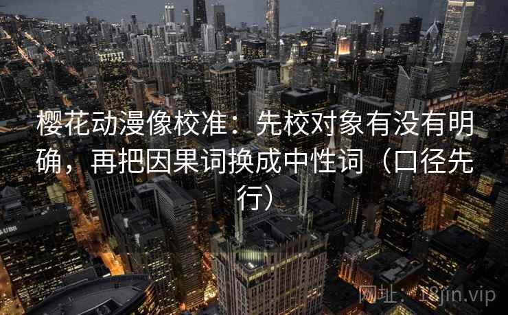 樱花动漫像校准：先校对象有没有明确，再把因果词换成中性词（口径先行）