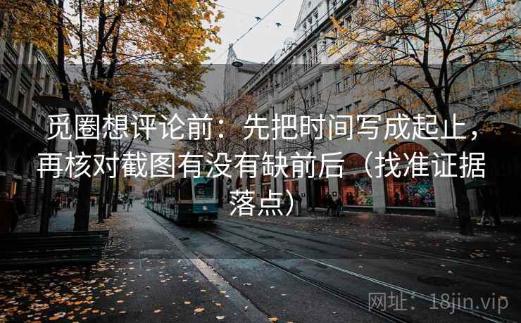 觅圈想评论前：先把时间写成起止，再核对截图有没有缺前后（找准证据落点）