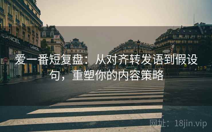 爱一番短复盘：从对齐转发语到假设句，重塑你的内容策略