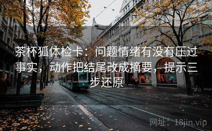 茶杯狐体检卡：问题情绪有没有压过事实，动作把结尾改成摘要，提示三步还原  第2张