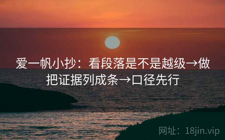 爱一帆小抄:看段落是不是越级→做把证据列成条→口径先行