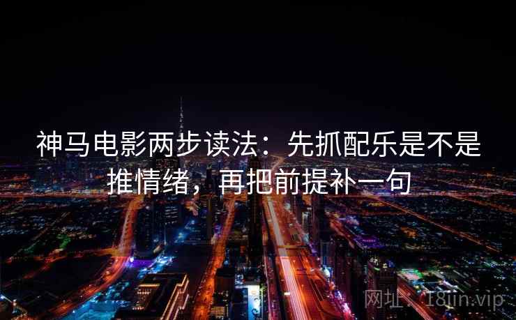 神马电影两步读法:先抓配乐是不是推情绪,再把前提补一句
