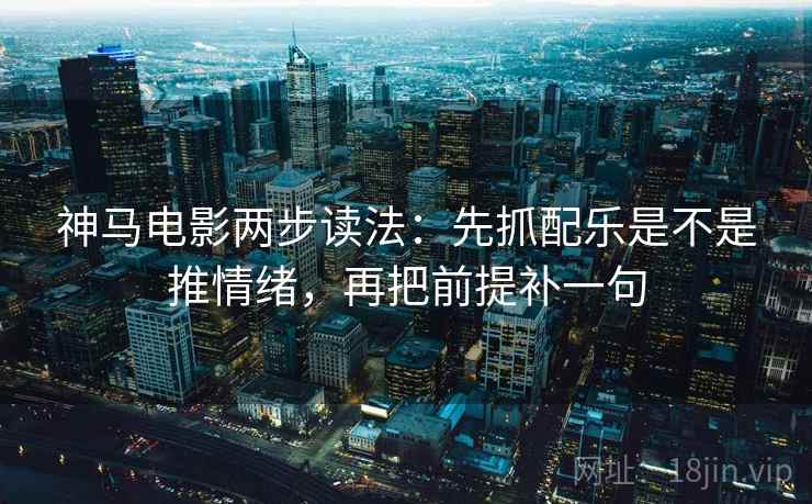 神马电影两步读法:先抓配乐是不是推情绪,再把前提补一句