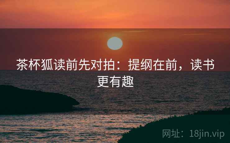 茶杯狐读前先对拍:提纲在前,读书更有趣 第2张 茶杯狐读前先对拍:提纲在前,读书更有趣 第2张
