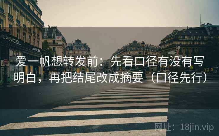 爱一帆想转发前:先看口径有没有写明白,再把结尾改成摘要(口径先行)