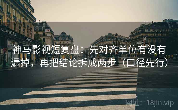 神马影视短复盘：先对齐单位有没有漏掉，再把结论拆成两步（口径先行）
