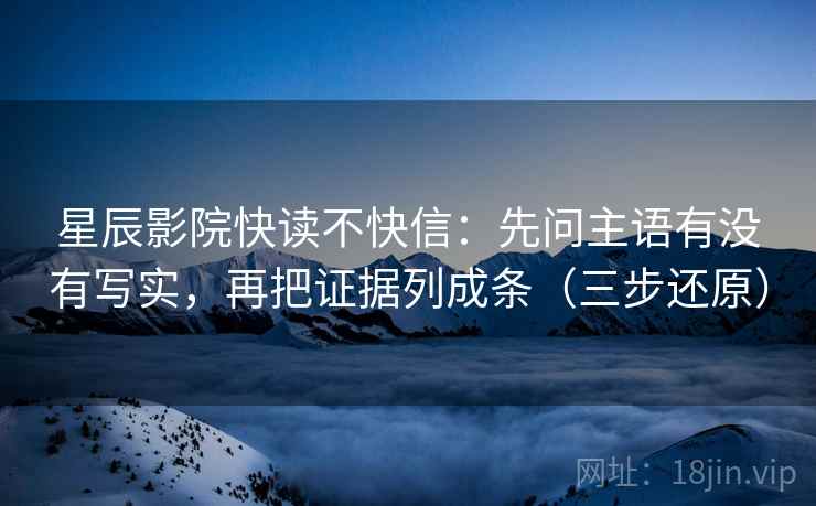 星辰影院快读不快信：先问主语有没有写实，再把证据列成条（三步还原）