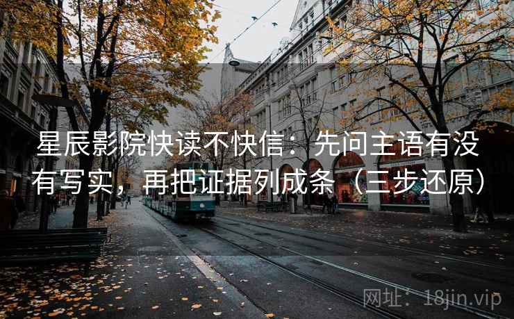 星辰影院快读不快信:先问主语有没有写实,再把证据列成条(三步还原)