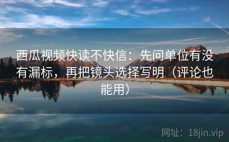 西瓜视频快读不快信:先问单位有没有漏标,再把镜头选择写明(评论也能用)