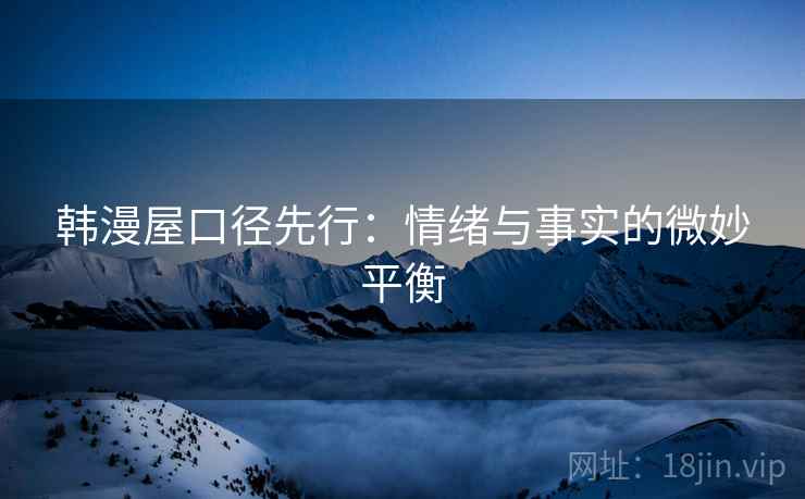 韩漫屋口径先行:情绪与事实的微妙平衡