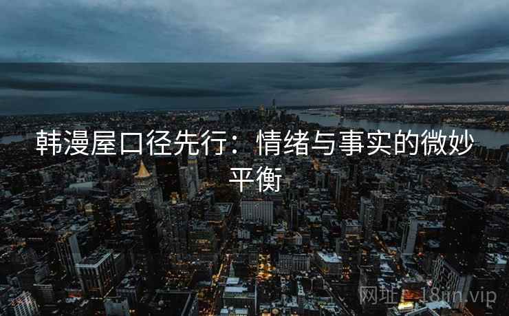 韩漫屋口径先行：情绪与事实的微妙平衡
