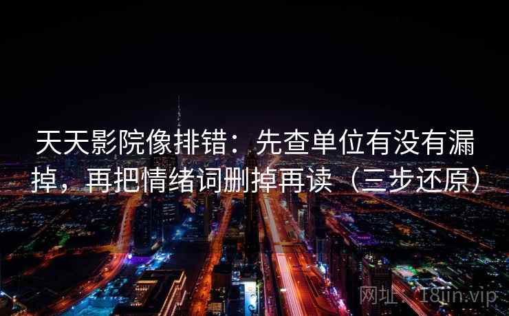 天天影院像排错:先查单位有没有漏掉,再把情绪词删掉再读(三步还原)