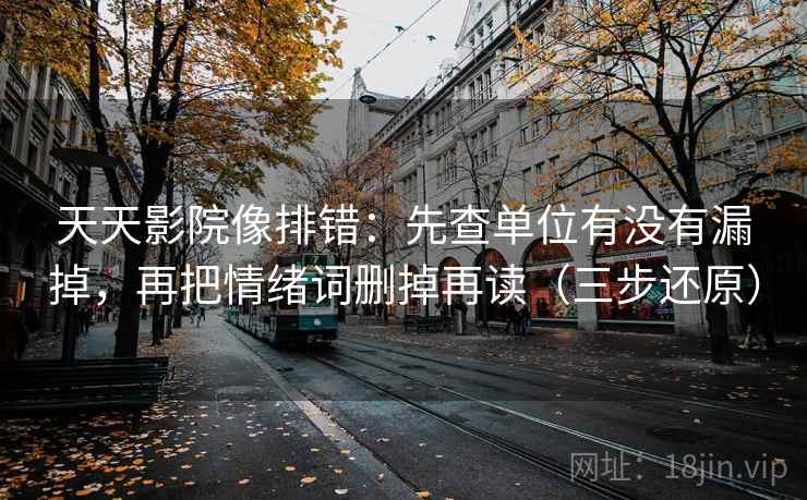 天天影院像排错:先查单位有没有漏掉,再把情绪词删掉再读(三步还原)