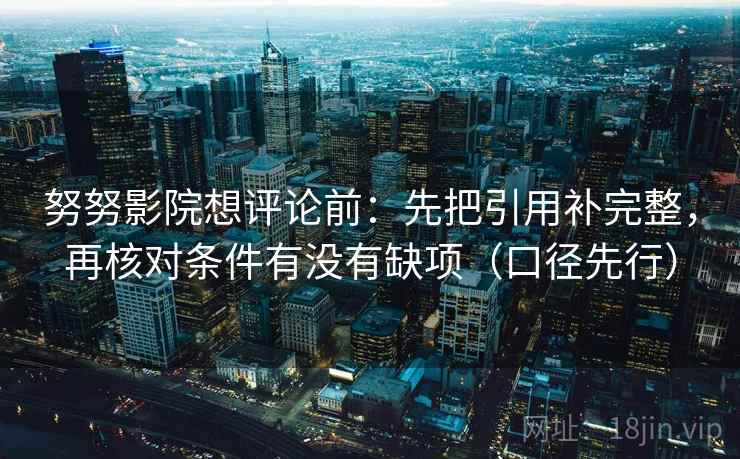 努努影院想评论前:先把引用补完整,再核对条件有没有缺项(口径先行)