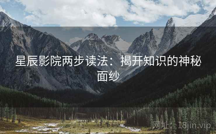 星辰影院两步读法:揭开知识的神秘面纱