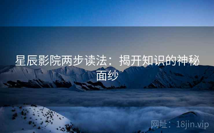 星辰影院两步读法:揭开知识的神秘面纱