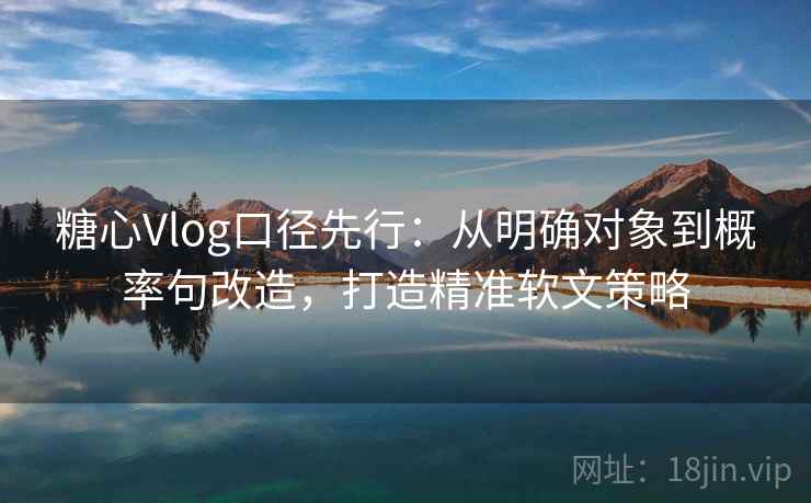 糖心Vlog口径先行：从明确对象到概率句改造，打造精准软文策略