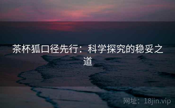 茶杯狐口径先行：科学探究的稳妥之道