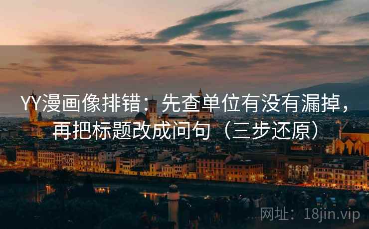 YY漫画像排错:先查单位有没有漏掉,再把标题改成问句(三步还原)