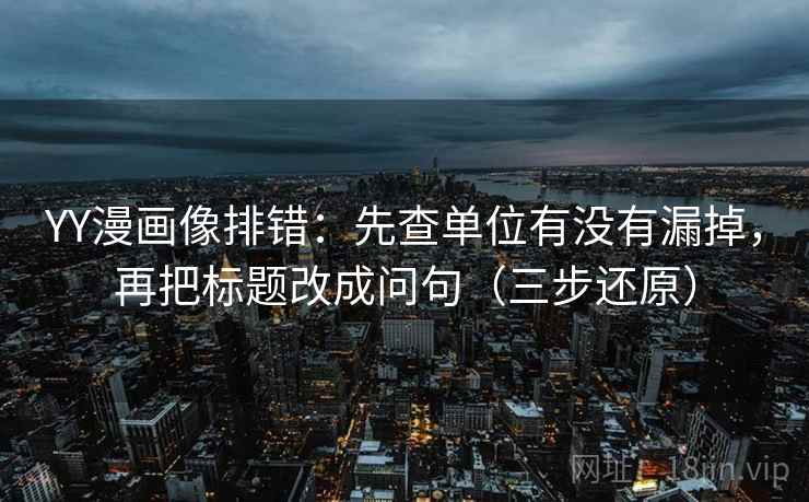 YY漫画像排错:先查单位有没有漏掉,再把标题改成问句(三步还原)