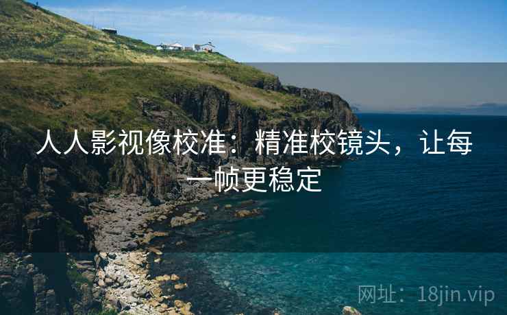 人人影视像校准：精准校镜头，让每一帧更稳定