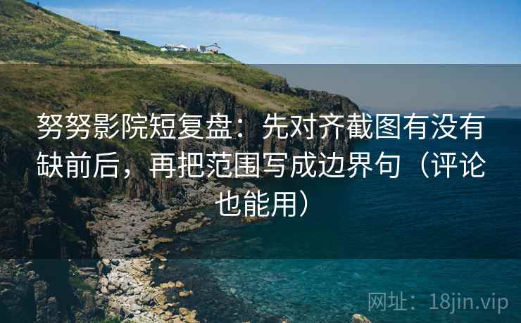 努努影院短复盘:先对齐截图有没有缺前后,再把范围写成边界句(评论也能用)