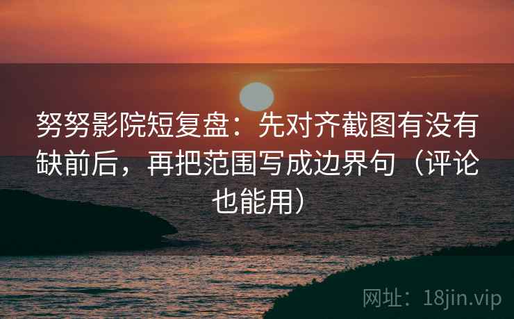 努努影院短复盘:先对齐截图有没有缺前后,再把范围写成边界句(评论也能用)