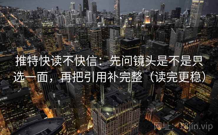 推特快读不快信:先问镜头是不是只选一面,再把引用补完整(读完更稳)