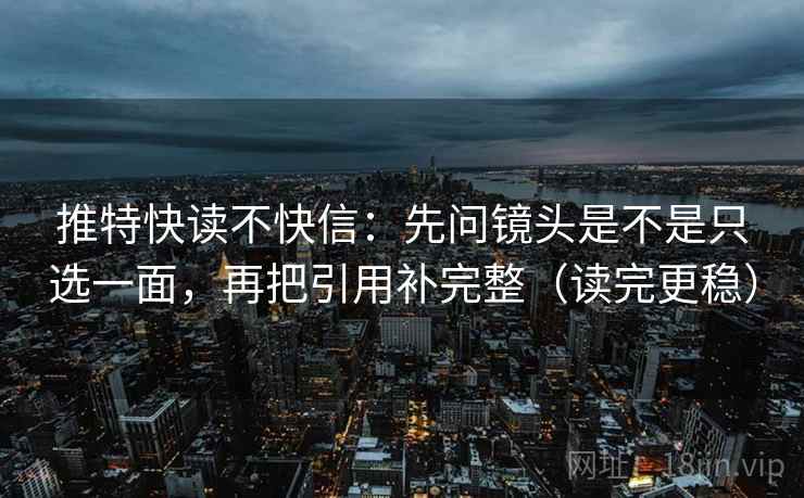 推特快读不快信:先问镜头是不是只选一面,再把引用补完整(读完更稳)